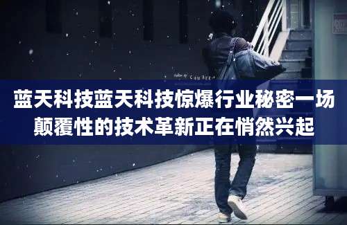 蓝天科技蓝天科技惊爆行业秘密一场颠覆性的技术革新正在悄然兴起