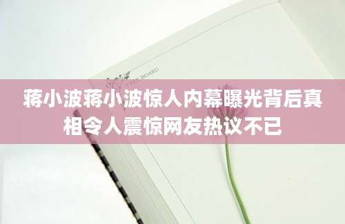 蒋小波蒋小波惊人内幕曝光背后真相令人震惊网友热议不已