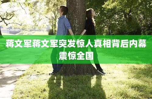 蒋文军蒋文军突发惊人真相背后内幕震惊全国