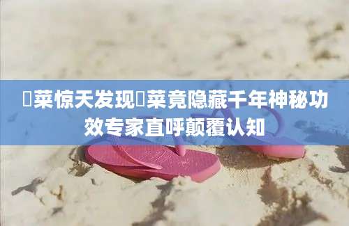 蔊菜惊天发现蔊菜竟隐藏千年神秘功效专家直呼颠覆认知