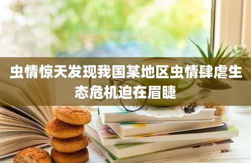 虫情惊天发现我国某地区虫情肆虐生态危机迫在眉睫