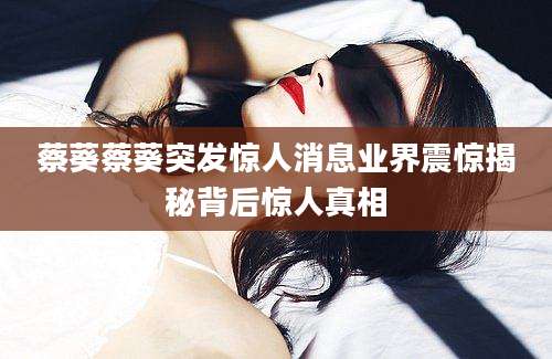 蔡葵蔡葵突发惊人消息业界震惊揭秘背后惊人真相