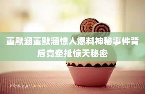 董默涵董默涵惊人爆料神秘事件背后竟牵扯惊天秘密