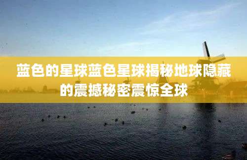 蓝色的星球蓝色星球揭秘地球隐藏的震撼秘密震惊全球
