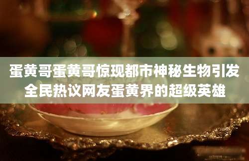 蛋黄哥蛋黄哥惊现都市神秘生物引发全民热议网友蛋黄界的超级英雄