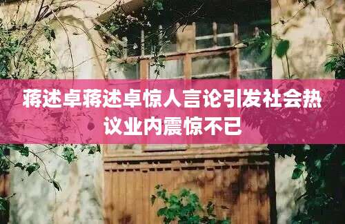 蒋述卓蒋述卓惊人言论引发社会热议业内震惊不已
