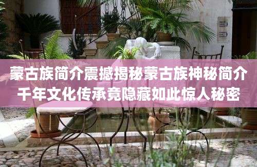 蒙古族简介震撼揭秘蒙古族神秘简介千年文化传承竟隐藏如此惊人秘密