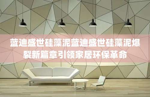 蓝迪盛世硅藻泥蓝迪盛世硅藻泥爆裂新篇章引领家居环保革命