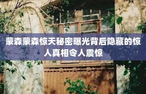 蒙森蒙森惊天秘密曝光背后隐藏的惊人真相令人震惊