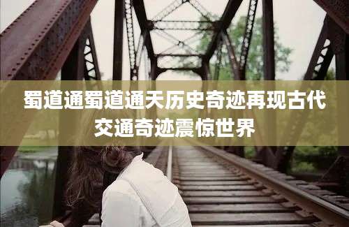蜀道通蜀道通天历史奇迹再现古代交通奇迹震惊世界