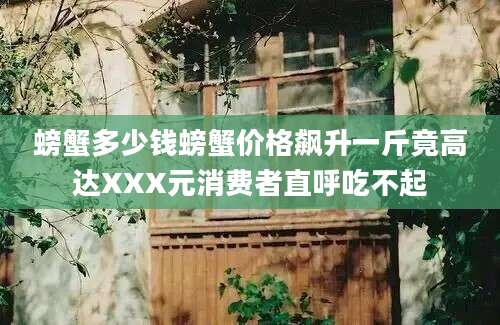 螃蟹多少钱螃蟹价格飙升一斤竟高达XXX元消费者直呼吃不起