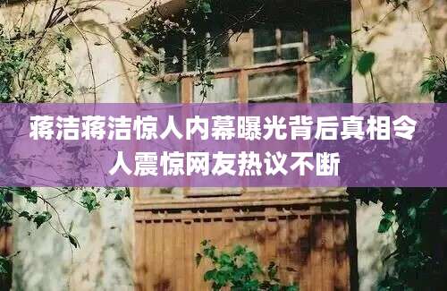 蒋洁蒋洁惊人内幕曝光背后真相令人震惊网友热议不断