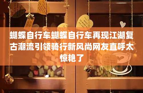 蝴蝶自行车蝴蝶自行车再现江湖复古潮流引领骑行新风尚网友直呼太惊艳了