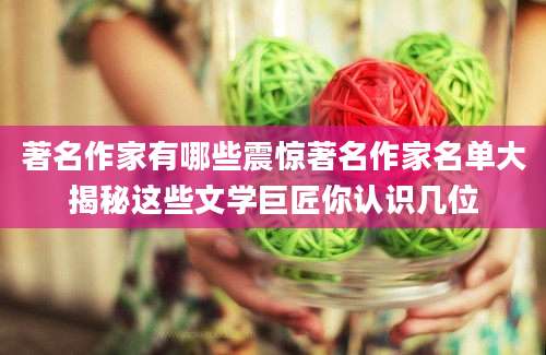 著名作家有哪些震惊著名作家名单大揭秘这些文学巨匠你认识几位