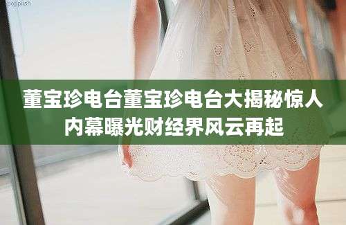 董宝珍电台董宝珍电台大揭秘惊人内幕曝光财经界风云再起