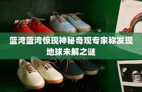 蓝湾蓝湾惊现神秘奇观专家称发现地球未解之谜