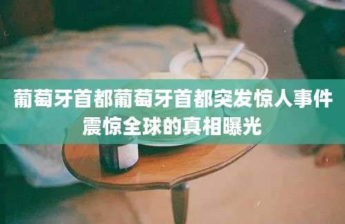 葡萄牙首都葡萄牙首都突发惊人事件震惊全球的真相曝光