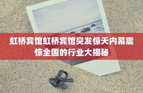 虹桥宾馆虹桥宾馆突发惊天内幕震惊全国的行业大揭秘