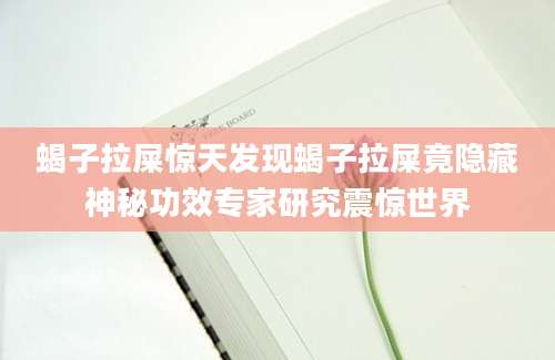 蝎子拉屎惊天发现蝎子拉屎竟隐藏神秘功效专家研究震惊世界