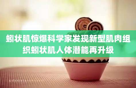 蚓状肌惊爆科学家发现新型肌肉组织蚓状肌人体潜能再升级
