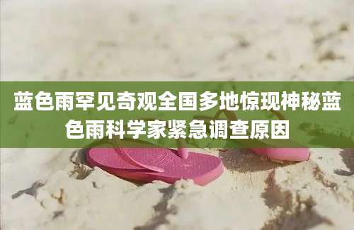 蓝色雨罕见奇观全国多地惊现神秘蓝色雨科学家紧急调查原因