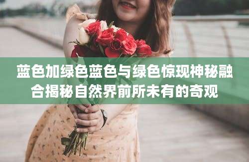 蓝色加绿色蓝色与绿色惊现神秘融合揭秘自然界前所未有的奇观