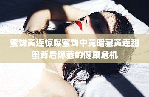 蜜饯黄连惊曝蜜饯中竟暗藏黄连甜蜜背后隐藏的健康危机