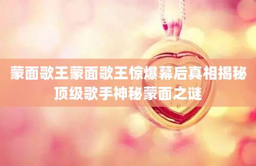 蒙面歌王蒙面歌王惊爆幕后真相揭秘顶级歌手神秘蒙面之谜