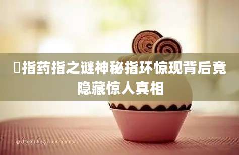薬指药指之谜神秘指环惊现背后竟隐藏惊人真相