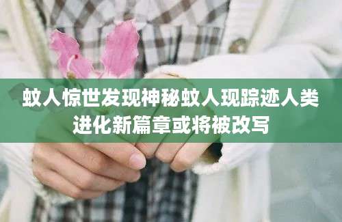 蚊人惊世发现神秘蚊人现踪迹人类进化新篇章或将被改写