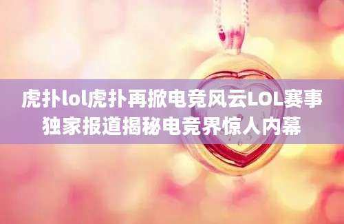 虎扑lol虎扑再掀电竞风云LOL赛事独家报道揭秘电竞界惊人内幕