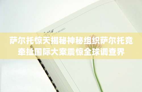 萨尔托惊天揭秘神秘组织萨尔托竟牵扯国际大案震惊全球调查界
