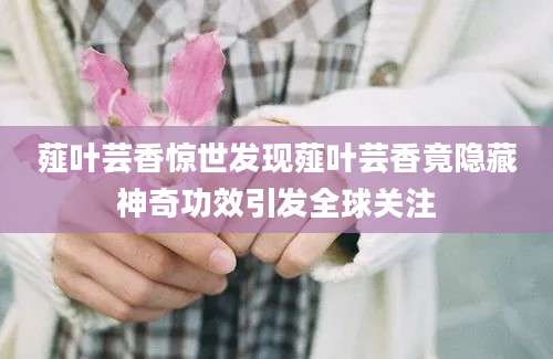 薤叶芸香惊世发现薤叶芸香竟隐藏神奇功效引发全球关注
