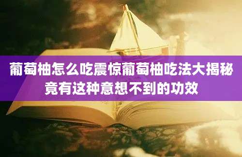 葡萄柚怎么吃震惊葡萄柚吃法大揭秘竟有这种意想不到的功效