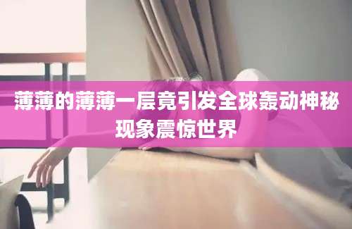 薄薄的薄薄一层竟引发全球轰动神秘现象震惊世界