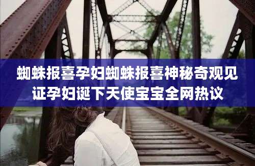 蜘蛛报喜孕妇蜘蛛报喜神秘奇观见证孕妇诞下天使宝宝全网热议
