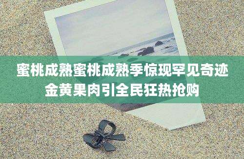 蜜桃成熟蜜桃成熟季惊现罕见奇迹金黄果肉引全民狂热抢购