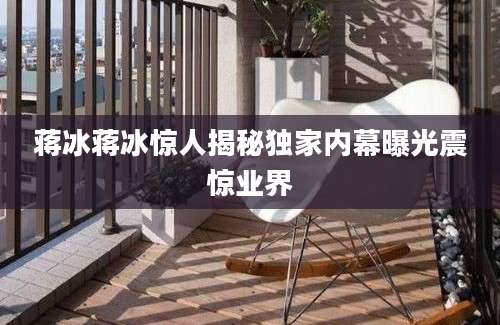 蒋冰蒋冰惊人揭秘独家内幕曝光震惊业界