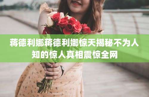 蒋德利娜蒋德利娜惊天揭秘不为人知的惊人真相震惊全网