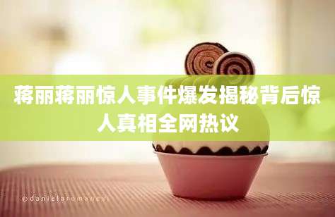 蒋丽蒋丽惊人事件爆发揭秘背后惊人真相全网热议