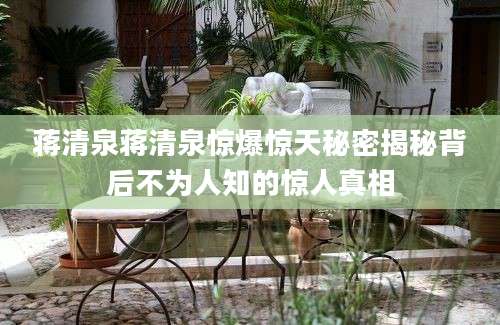 蒋清泉蒋清泉惊爆惊天秘密揭秘背后不为人知的惊人真相