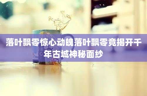 落叶飘零惊心动魄落叶飘零竟揭开千年古城神秘面纱