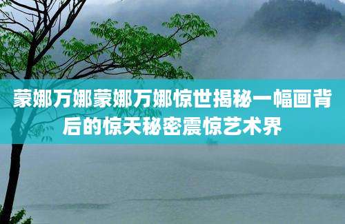 蒙娜万娜蒙娜万娜惊世揭秘一幅画背后的惊天秘密震惊艺术界