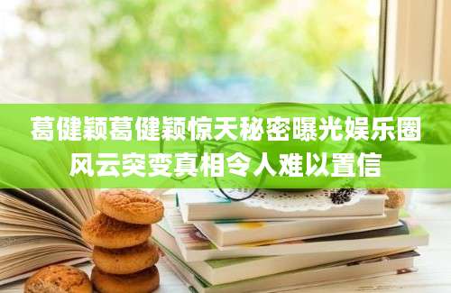 葛健颖葛健颖惊天秘密曝光娱乐圈风云突变真相令人难以置信