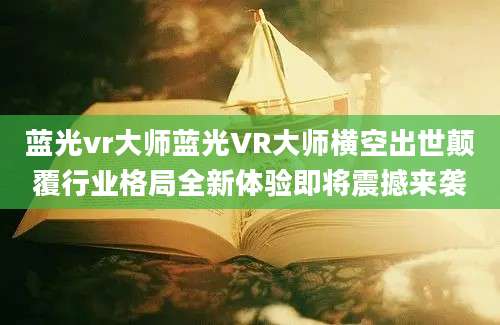 蓝光vr大师蓝光VR大师横空出世颠覆行业格局全新体验即将震撼来袭