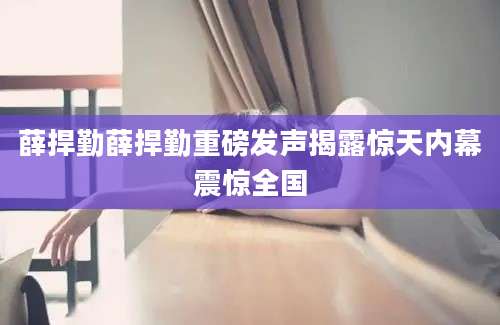 薛捍勤薛捍勤重磅发声揭露惊天内幕震惊全国