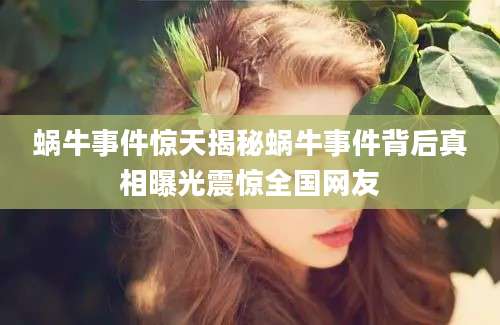 蜗牛事件惊天揭秘蜗牛事件背后真相曝光震惊全国网友