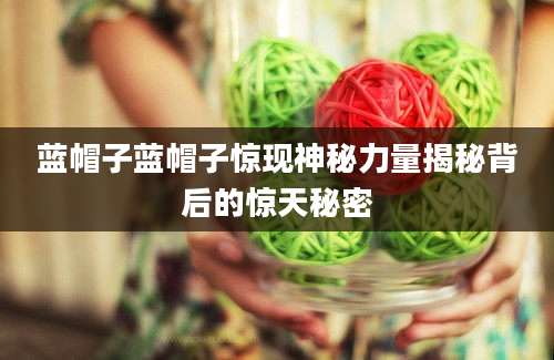 蓝帽子蓝帽子惊现神秘力量揭秘背后的惊天秘密