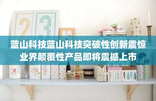 蓝山科技蓝山科技突破性创新震惊业界颠覆性产品即将震撼上市