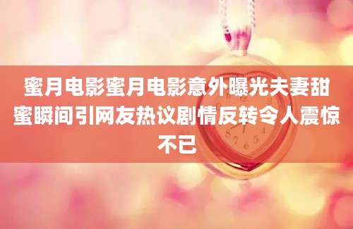 蜜月电影蜜月电影意外曝光夫妻甜蜜瞬间引网友热议剧情反转令人震惊不已